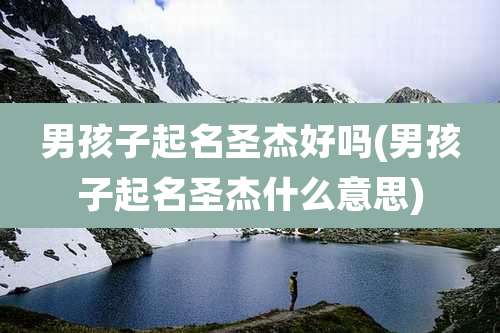 男孩子起名圣杰好吗(男孩子起名圣杰什么意思)