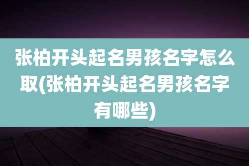 张柏开头起名男孩名字怎么取(张柏开头起名男孩名字有哪些)