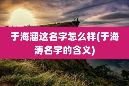 于海涵这名字怎么样(于海涛名字的含义)