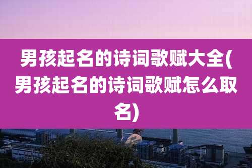 男孩起名的诗词歌赋大全(男孩起名的诗词歌赋怎么取名)