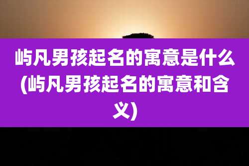 屿凡男孩起名的寓意是什么(屿凡男孩起名的寓意和含义)