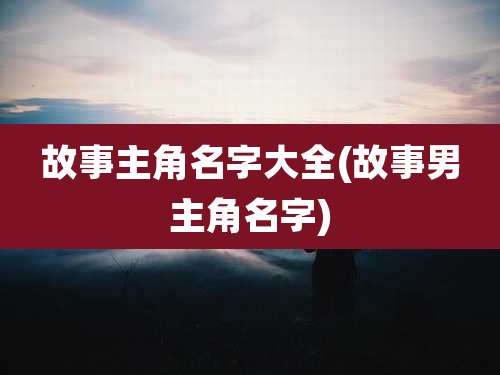 故事主角名字大全(故事男主角名字)
