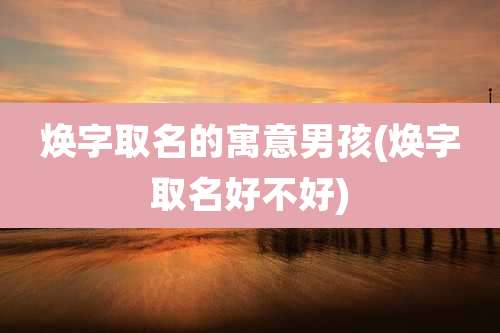 焕字取名的寓意男孩(焕字取名好不好)