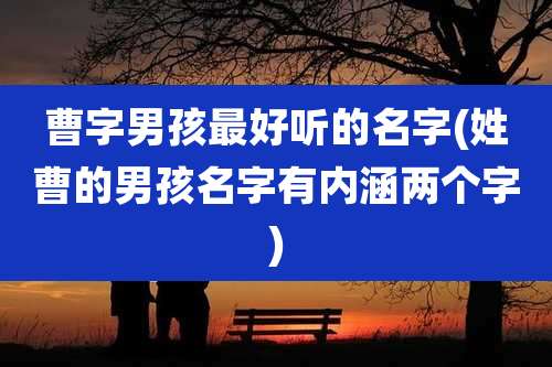 曹字男孩最好听的名字(姓曹的男孩名字有内涵两个字)