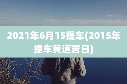 2021年6月15提车(2015年提车黄道吉日)