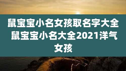 鼠宝宝小名女孩取名字大全 鼠宝宝小名大全2021洋气女孩