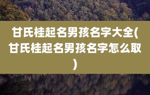 甘氏桂起名男孩名字大全(甘氏桂起名男孩名字怎么取)