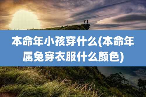 本命年小孩穿什么(本命年属兔穿衣服什么颜色)