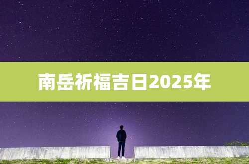 南岳祈福吉日2025年
