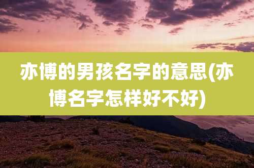 亦博的男孩名字的意思(亦博名字怎样好不好)