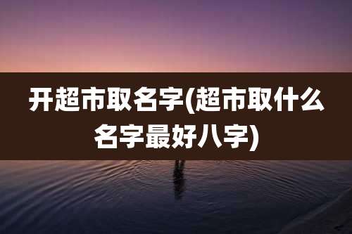 开超市取名字(超市取什么名字最好八字)