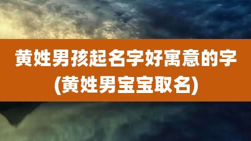 黄姓男孩起名字好寓意的字(黄姓男宝宝取名)