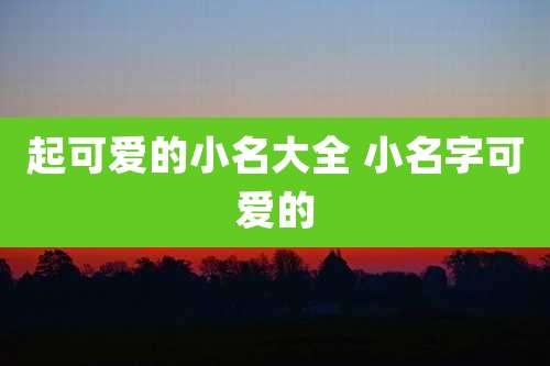 起可爱的小名大全 小名字可爱的