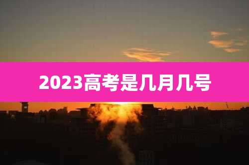 2023高考是几月几号