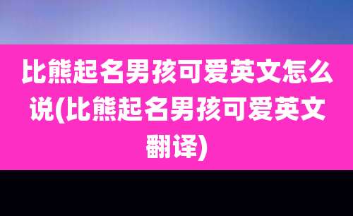 比熊起名男孩可爱英文怎么说(比熊起名男孩可爱英文翻译)