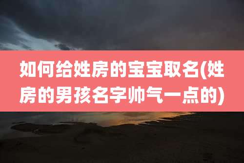 如何给姓房的宝宝取名(姓房的男孩名字帅气一点的)