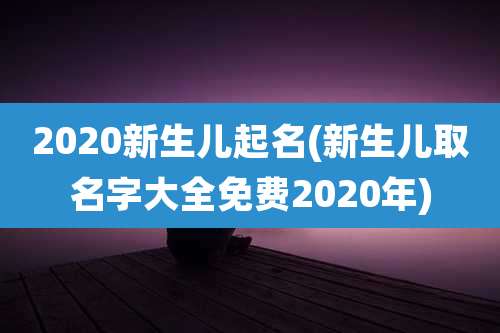 2020新生儿起名(新生儿取名字大全免费2020年)