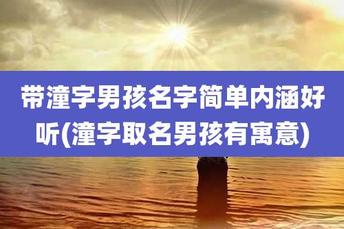 带潼字男孩名字简单内涵好听(潼字取名男孩有寓意)