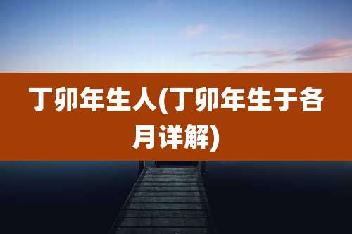丁卯年生人(丁卯年生于各月详解)