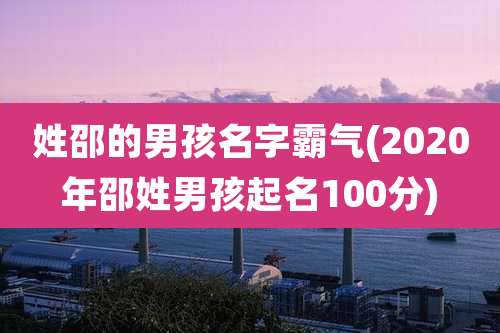姓邵的男孩名字霸气(2020年邵姓男孩起名100分)