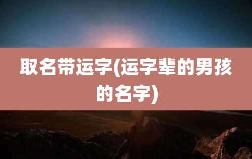 取名带运字(运字辈的男孩的名字)