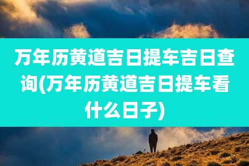 万年历黄道吉日提车吉日查询(万年历黄道吉日提车看什么日子)