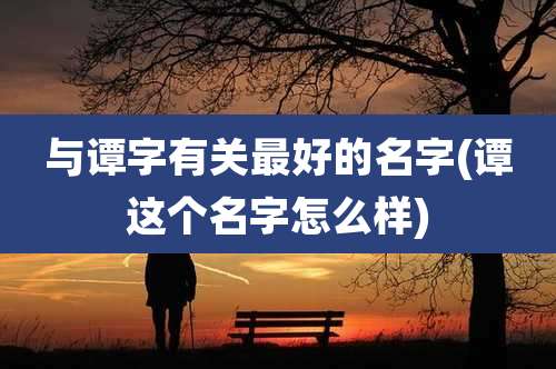 与谭字有关最好的名字(谭这个名字怎么样)