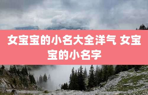 女宝宝的小名大全洋气 女宝宝的小名字