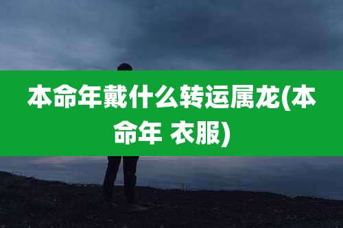 本命年戴什么转运属龙(本命年 衣服)