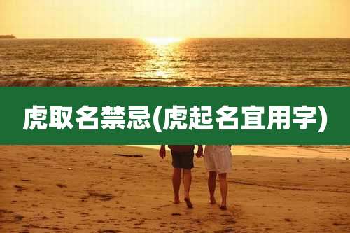 虎取名禁忌(虎起名宜用字)