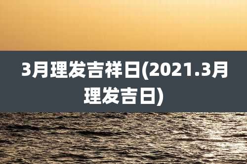 3月理发吉祥日(2021.3月理发吉日)