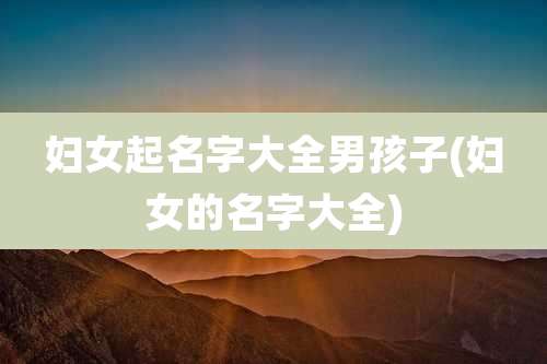 妇女起名字大全男孩子(妇女的名字大全)