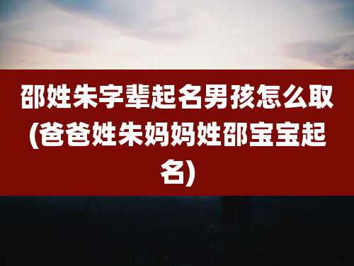 邵姓朱字辈起名男孩怎么取(爸爸姓朱妈妈姓邵宝宝起名)