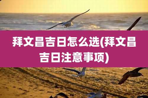 拜文昌吉日怎么选(拜文昌吉日注意事项)