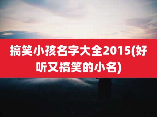 搞笑小孩名字大全2015(好听又搞笑的小名)