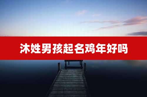 沐姓男孩起名鸡年好吗