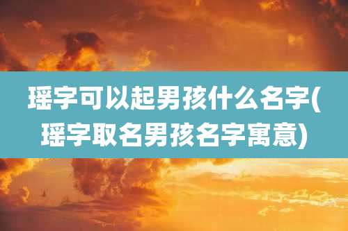瑶字可以起男孩什么名字(瑶字取名男孩名字寓意)