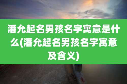潘允起名男孩名字寓意是什么(潘允起名男孩名字寓意及含义)
