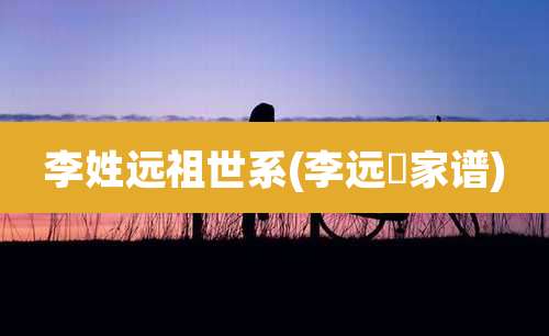 李姓远祖世系(李远芃家谱)