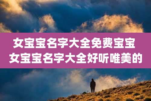 女宝宝名字大全免费宝宝 女宝宝名字大全好听唯美的