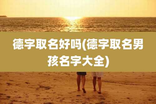 德字取名好吗(德字取名男孩名字大全)
