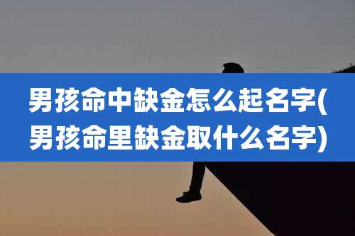 男孩命中缺金怎么起名字(男孩命里缺金取什么名字)