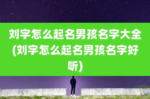 刘字怎么起名男孩名字大全(刘字怎么起名男孩名字好听)