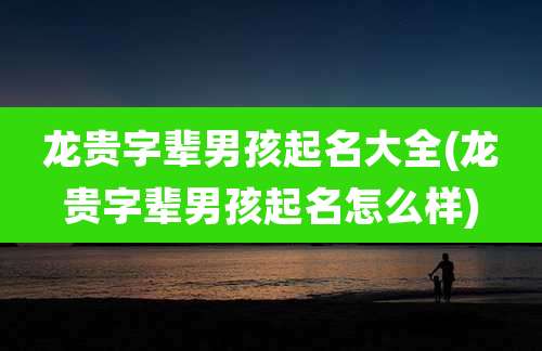 龙贵字辈男孩起名大全(龙贵字辈男孩起名怎么样)