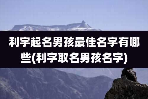 利字起名男孩最佳名字有哪些(利字取名男孩名字)