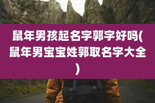 鼠年男孩起名字郭字好吗(鼠年男宝宝姓郭取名字大全)