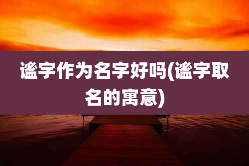 谧字作为名字好吗(谧字取名的寓意)