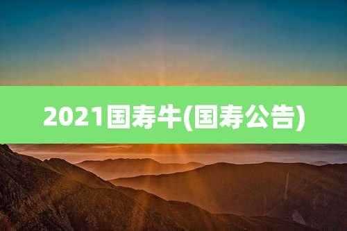 2021国寿牛(国寿公告)