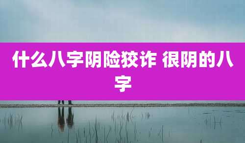 什么八字阴险狡诈 很阴的八字