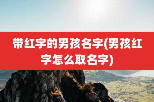 带红字的男孩名字(男孩红字怎么取名字)